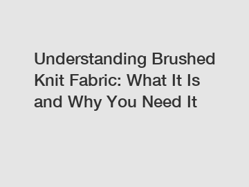 Understanding Brushed Knit Fabric: What It Is and Why You Need It