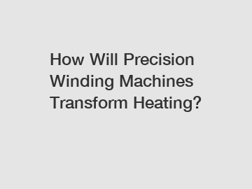 How Will Precision Winding Machines Transform Heating?