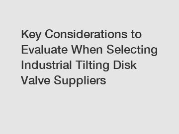Key Considerations to Evaluate When Selecting Industrial Tilting Disk Valve Suppliers