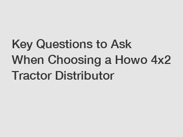 Key Questions to Ask When Choosing a Howo 4x2 Tractor Distributor