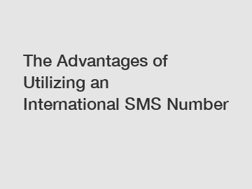The Advantages of Utilizing an International SMS Number