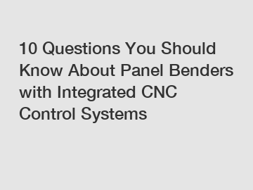 10 Questions You Should Know About Panel Benders with Integrated CNC Control Systems