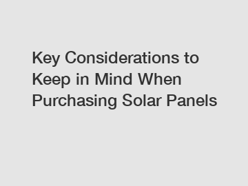 Key Considerations to Keep in Mind When Purchasing Solar Panels