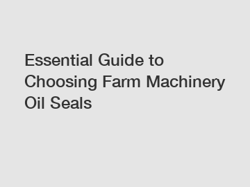 Essential Guide to Choosing Farm Machinery Oil Seals