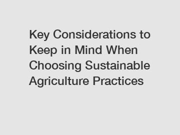 Key Considerations to Keep in Mind When Choosing Sustainable Agriculture Practices