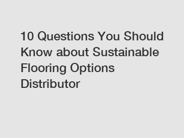 10 Questions You Should Know about Sustainable Flooring Options Distributor