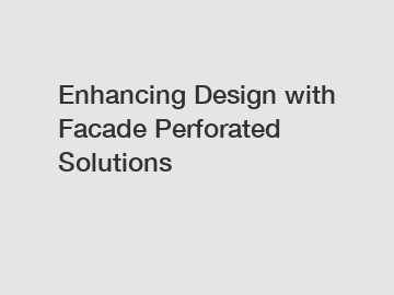 Enhancing Design with Facade Perforated Solutions