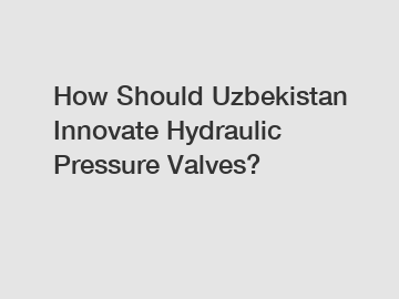 How Should Uzbekistan Innovate Hydraulic Pressure Valves?