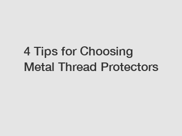 4 Tips for Choosing Metal Thread Protectors