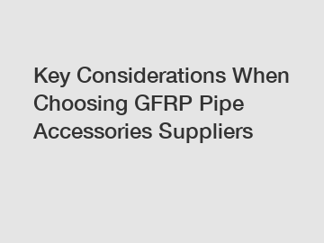 Key Considerations When Choosing GFRP Pipe Accessories Suppliers