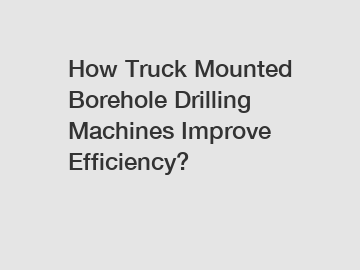 How Truck Mounted Borehole Drilling Machines Improve Efficiency?