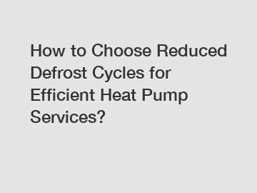 How to Choose Reduced Defrost Cycles for Efficient Heat Pump Services?