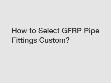 How to Select GFRP Pipe Fittings Custom?