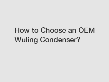 How to Choose an OEM Wuling Condenser?