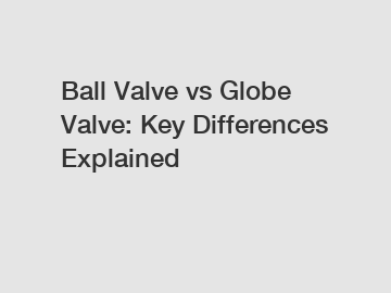 Ball Valve vs Globe Valve: Key Differences Explained