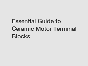 Essential Guide to Ceramic Motor Terminal Blocks