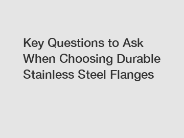 Key Questions to Ask When Choosing Durable Stainless Steel Flanges