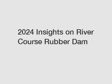 2024 Insights on River Course Rubber Dam