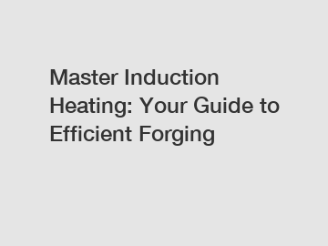 Master Induction Heating: Your Guide to Efficient Forging