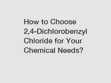 How to Choose 2,4-Dichlorobenzyl Chloride for Your Chemical Needs?