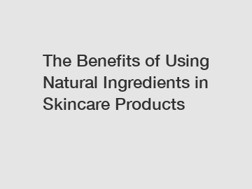 The Benefits of Using Natural Ingredients in Skincare Products