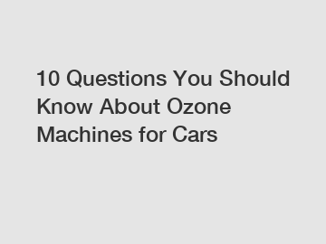 10 Questions You Should Know About Ozone Machines for Cars