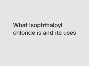 What isophthaloyl chloride is and its uses