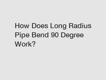 How Does Long Radius Pipe Bend 90 Degree Work?