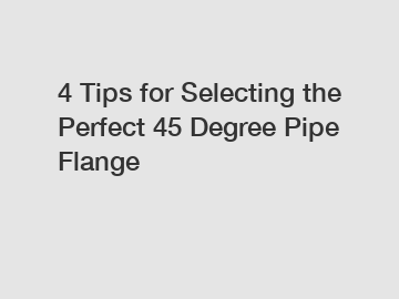 4 Tips for Selecting the Perfect 45 Degree Pipe Flange