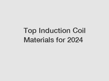 Top Induction Coil Materials for 2024