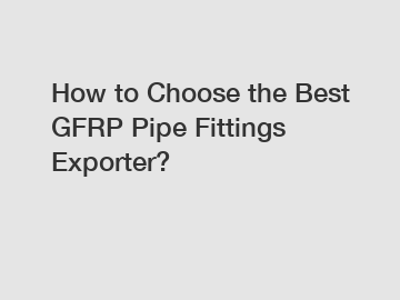 How to Choose the Best GFRP Pipe Fittings Exporter?
