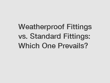 Weatherproof Fittings vs. Standard Fittings: Which One Prevails?