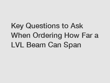 Key Questions to Ask When Ordering How Far a LVL Beam Can Span