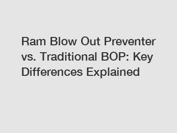 Ram Blow Out Preventer vs. Traditional BOP: Key Differences Explained