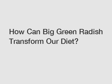 How Can Big Green Radish Transform Our Diet?