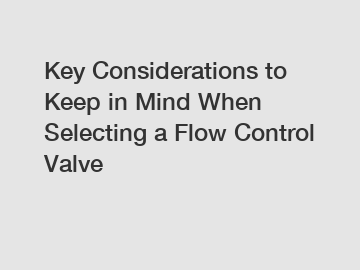 Key Considerations to Keep in Mind When Selecting a Flow Control Valve Key Considerations to Keep in Mind When Selecting a Flow Control Valve