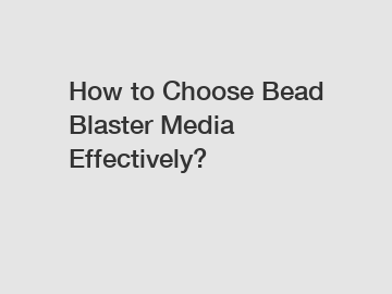 How to Choose Bead Blaster Media Effectively?