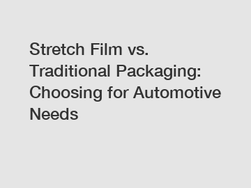 Stretch Film vs. Traditional Packaging: Choosing for Automotive Needs