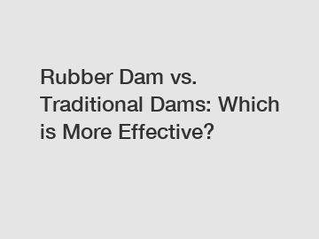 Rubber Dam vs. Traditional Dams: Which is More Effective?