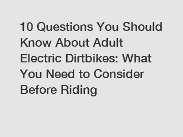 10 Questions You Should Know About Adult Electric Dirtbikes: What You Need to Consider Before Riding