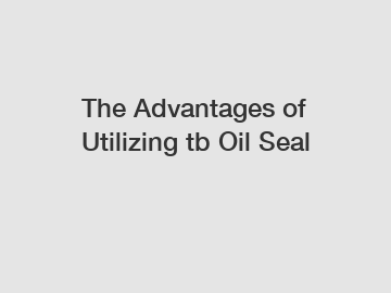 The Advantages of Utilizing tb Oil Seal