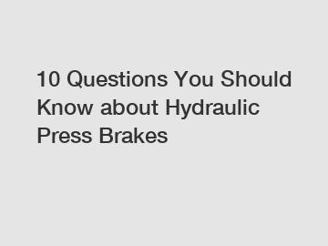 10 Questions You Should Know about Hydraulic Press Brakes