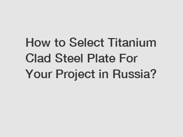 How to Select Titanium Clad Steel Plate For Your Project in Russia?