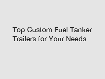 Top Custom Fuel Tanker Trailers for Your Needs