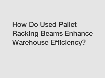 How Do Used Pallet Racking Beams Enhance Warehouse Efficiency?