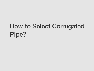 How to Select Corrugated Pipe?