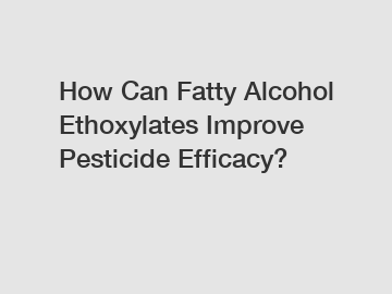 How Can Fatty Alcohol Ethoxylates Improve Pesticide Efficacy?