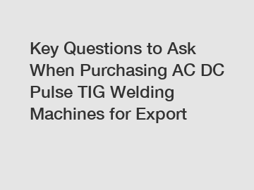 Key Questions to Ask When Purchasing AC DC Pulse TIG Welding Machines for Export