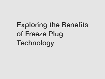 Exploring the Benefits of Freeze Plug Technology