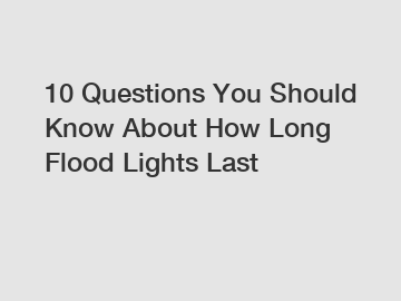 10 Questions You Should Know About How Long Flood Lights Last